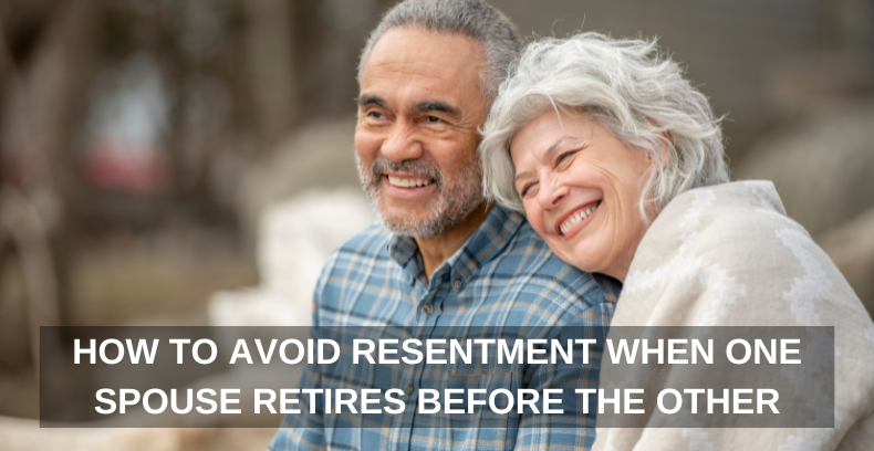 HOW TO AVOID RESENTMENT WHEN ONE SPOUSE RETIRES BEFORE THE OTHER